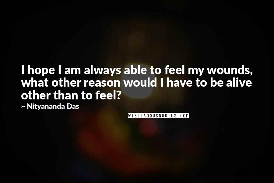 Nityananda Das Quotes: I hope I am always able to feel my wounds, what other reason would I have to be alive other than to feel?