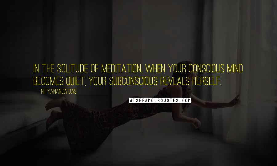 Nityananda Das Quotes: In the solitude of meditation, when your conscious mind becomes quiet, your subconscious reveals herself.