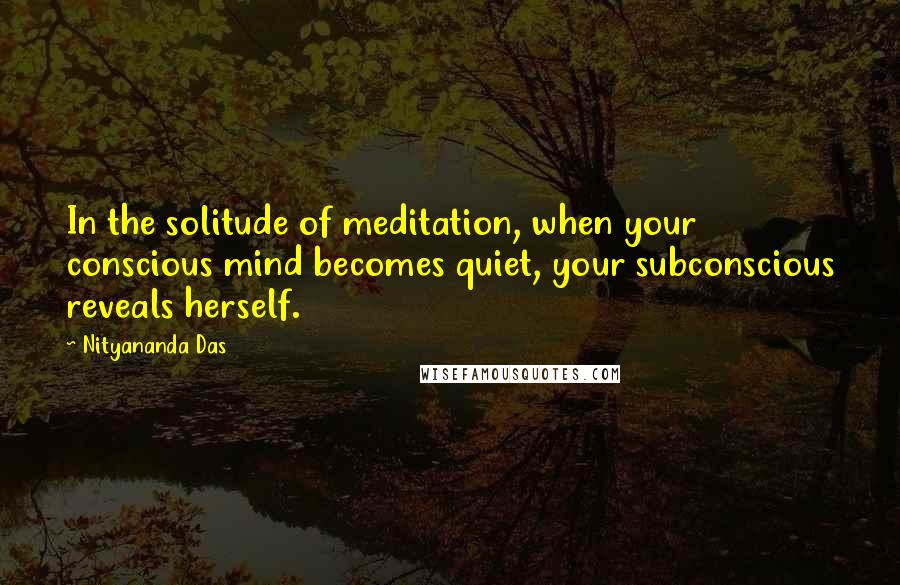 Nityananda Das Quotes: In the solitude of meditation, when your conscious mind becomes quiet, your subconscious reveals herself.