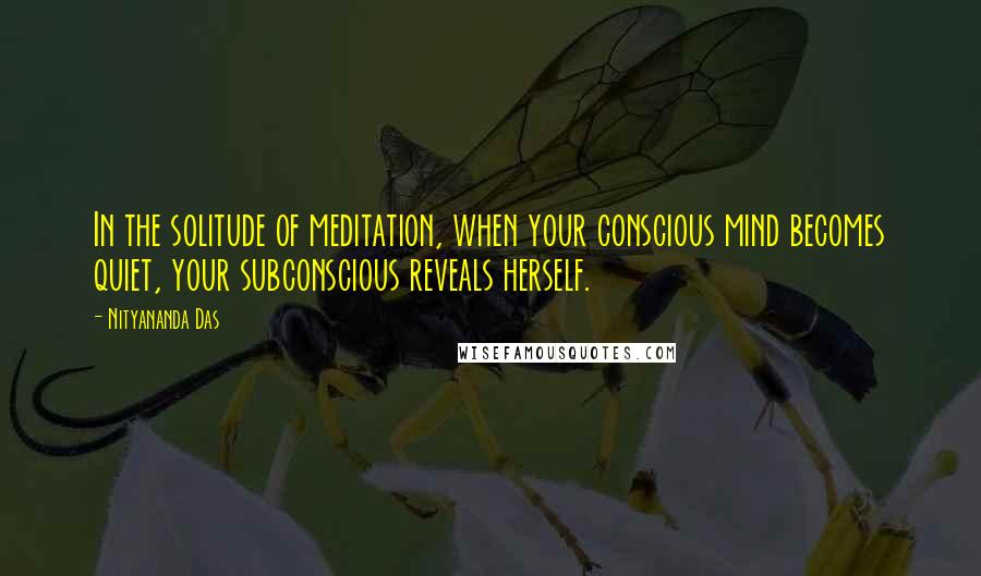 Nityananda Das Quotes: In the solitude of meditation, when your conscious mind becomes quiet, your subconscious reveals herself.