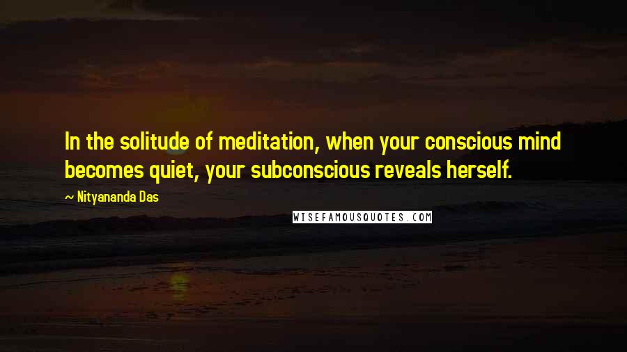 Nityananda Das Quotes: In the solitude of meditation, when your conscious mind becomes quiet, your subconscious reveals herself.
