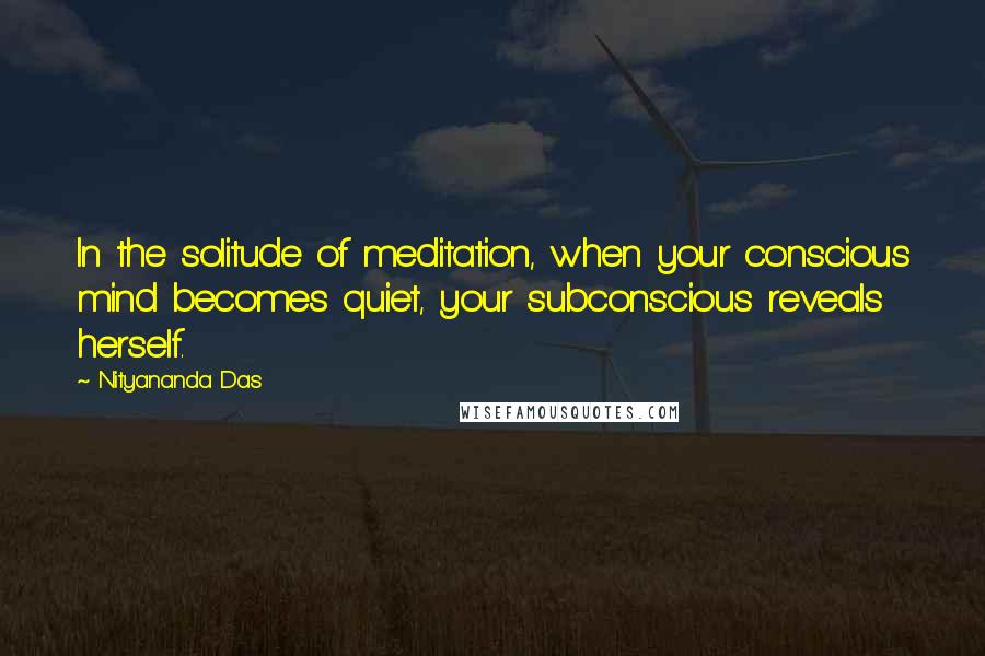 Nityananda Das Quotes: In the solitude of meditation, when your conscious mind becomes quiet, your subconscious reveals herself.