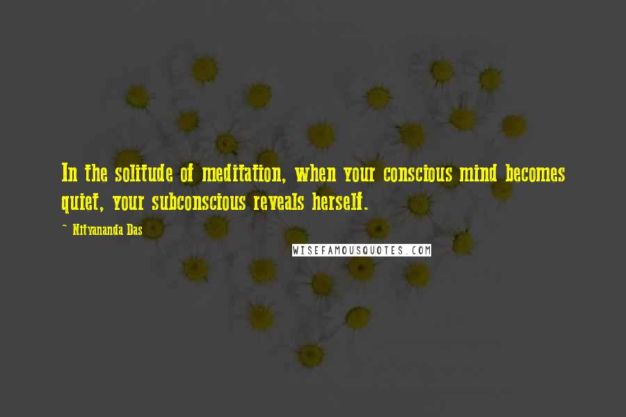 Nityananda Das Quotes: In the solitude of meditation, when your conscious mind becomes quiet, your subconscious reveals herself.