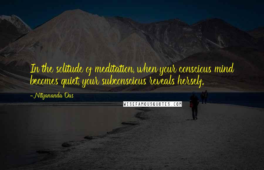 Nityananda Das Quotes: In the solitude of meditation, when your conscious mind becomes quiet, your subconscious reveals herself.