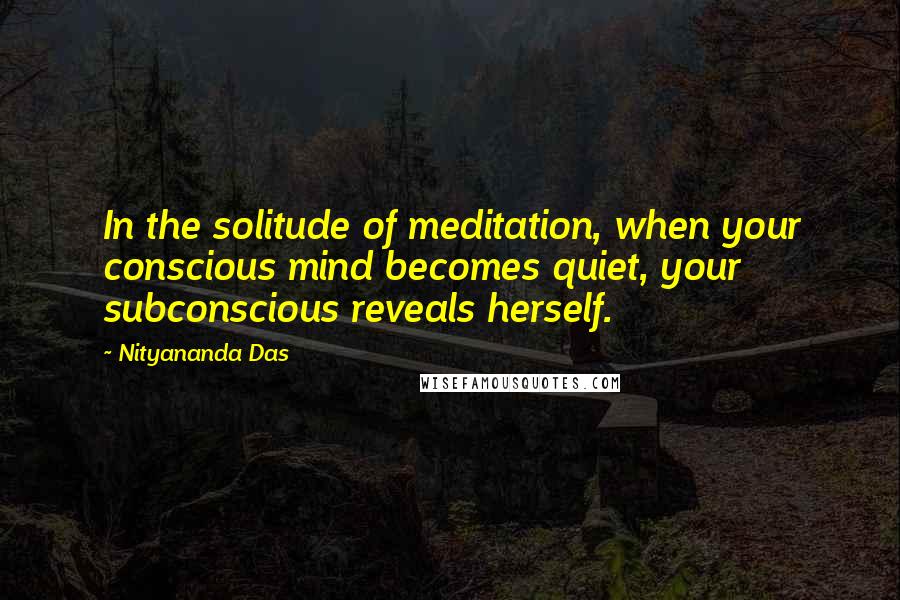Nityananda Das Quotes: In the solitude of meditation, when your conscious mind becomes quiet, your subconscious reveals herself.