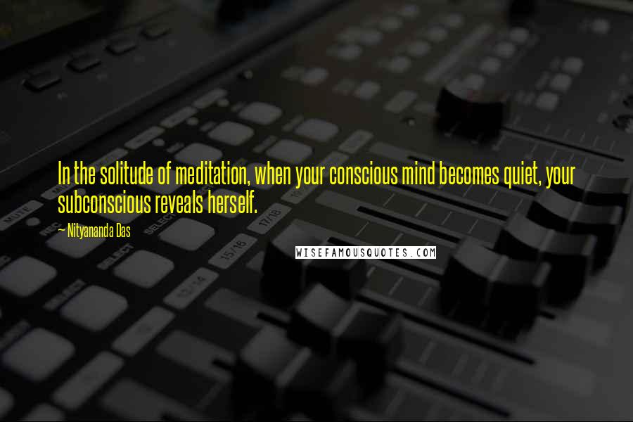 Nityananda Das Quotes: In the solitude of meditation, when your conscious mind becomes quiet, your subconscious reveals herself.