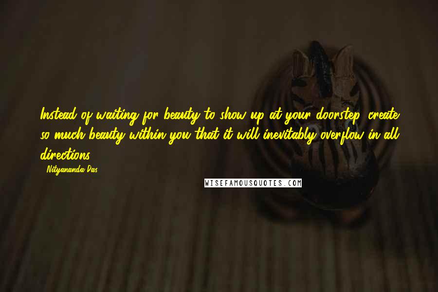Nityananda Das Quotes: Instead of waiting for beauty to show up at your doorstep, create so much beauty within you that it will inevitably overflow in all directions.