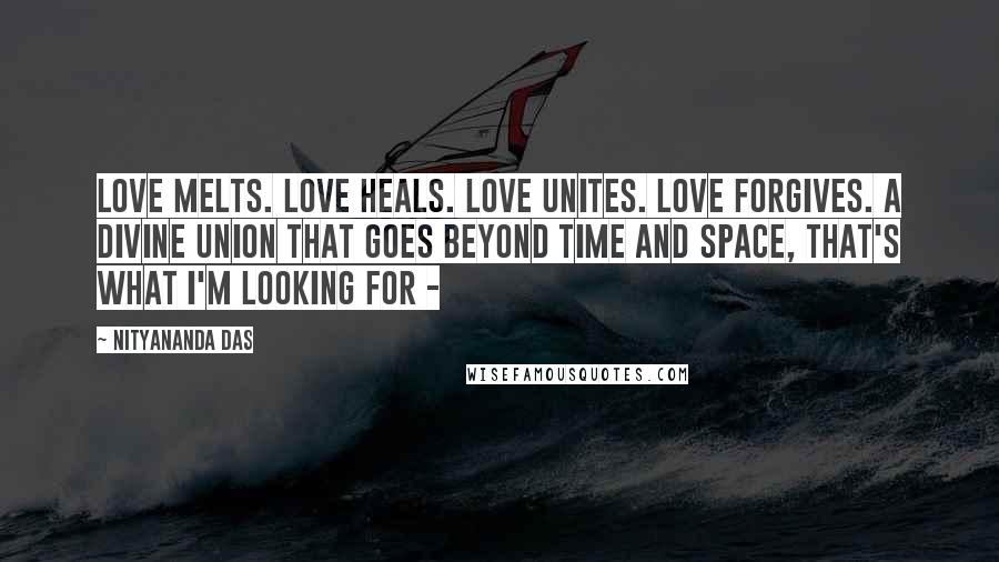 Nityananda Das Quotes: Love melts. Love heals. Love unites. Love forgives. A Divine Union that goes beyond time and space, that's what I'm looking for - 