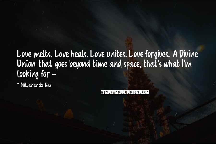 Nityananda Das Quotes: Love melts. Love heals. Love unites. Love forgives. A Divine Union that goes beyond time and space, that's what I'm looking for - 