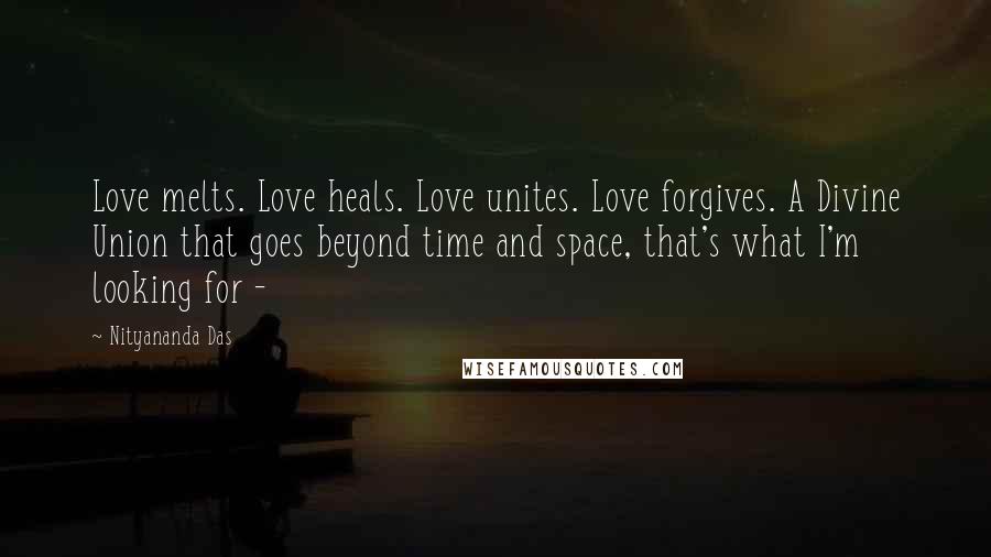 Nityananda Das Quotes: Love melts. Love heals. Love unites. Love forgives. A Divine Union that goes beyond time and space, that's what I'm looking for -
