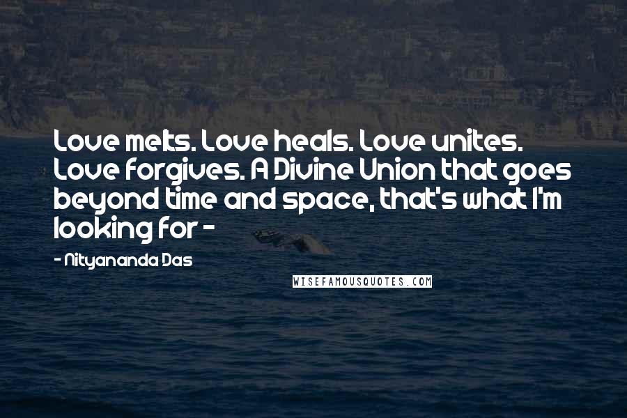 Nityananda Das Quotes: Love melts. Love heals. Love unites. Love forgives. A Divine Union that goes beyond time and space, that's what I'm looking for -
