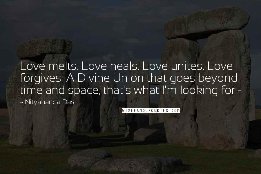 Nityananda Das Quotes: Love melts. Love heals. Love unites. Love forgives. A Divine Union that goes beyond time and space, that's what I'm looking for - 