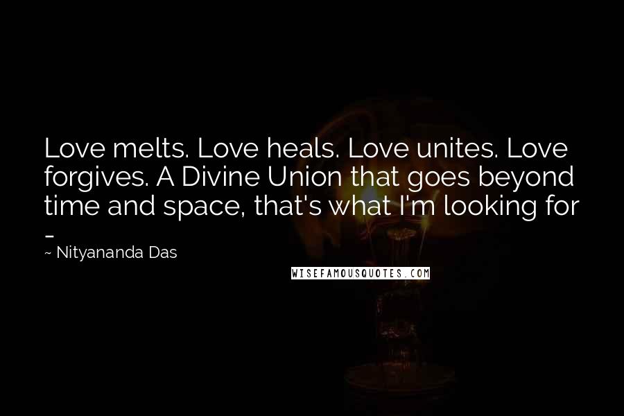 Nityananda Das Quotes: Love melts. Love heals. Love unites. Love forgives. A Divine Union that goes beyond time and space, that's what I'm looking for - 