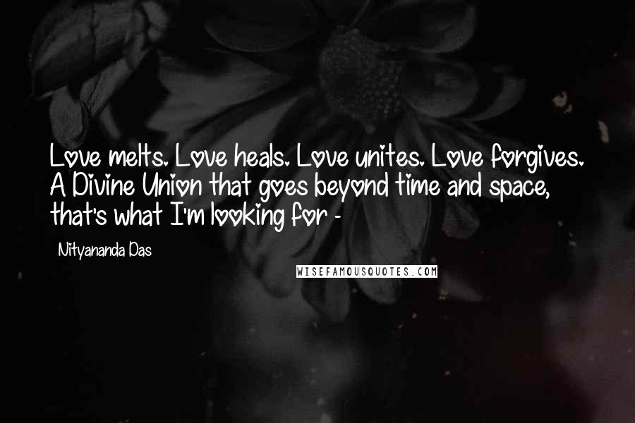 Nityananda Das Quotes: Love melts. Love heals. Love unites. Love forgives. A Divine Union that goes beyond time and space, that's what I'm looking for - 
