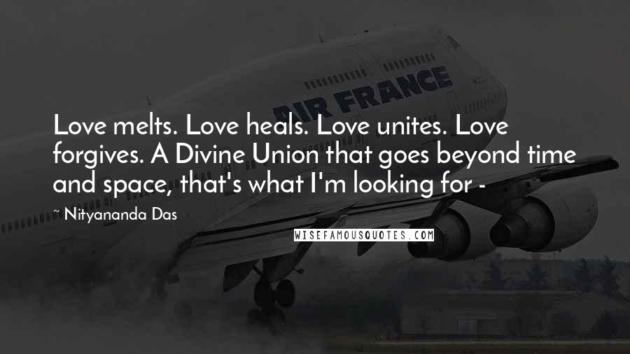 Nityananda Das Quotes: Love melts. Love heals. Love unites. Love forgives. A Divine Union that goes beyond time and space, that's what I'm looking for - 