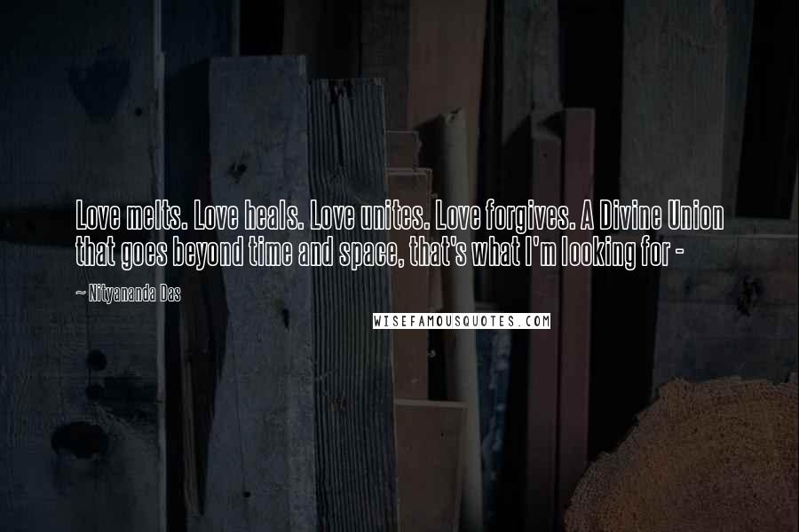 Nityananda Das Quotes: Love melts. Love heals. Love unites. Love forgives. A Divine Union that goes beyond time and space, that's what I'm looking for - 