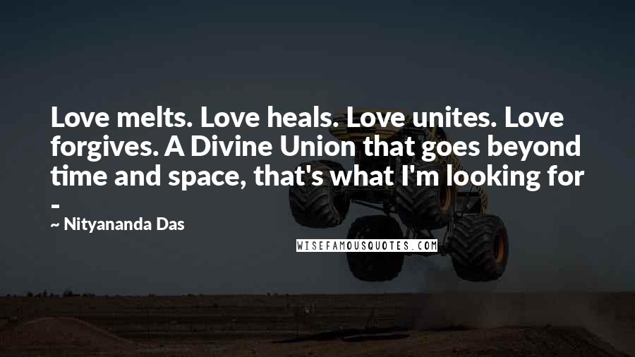Nityananda Das Quotes: Love melts. Love heals. Love unites. Love forgives. A Divine Union that goes beyond time and space, that's what I'm looking for -