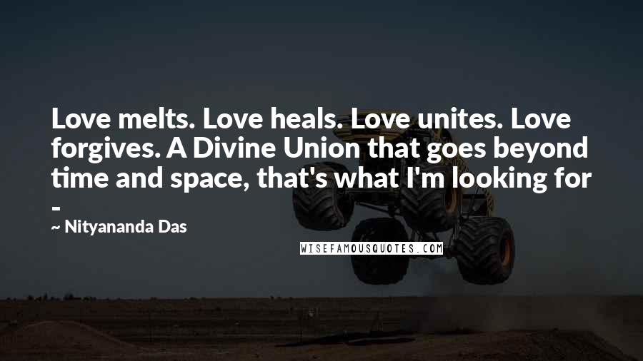 Nityananda Das Quotes: Love melts. Love heals. Love unites. Love forgives. A Divine Union that goes beyond time and space, that's what I'm looking for - 