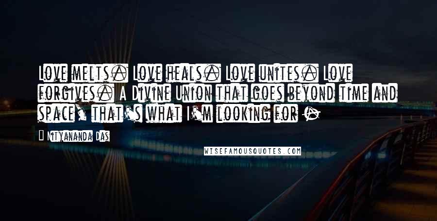 Nityananda Das Quotes: Love melts. Love heals. Love unites. Love forgives. A Divine Union that goes beyond time and space, that's what I'm looking for -