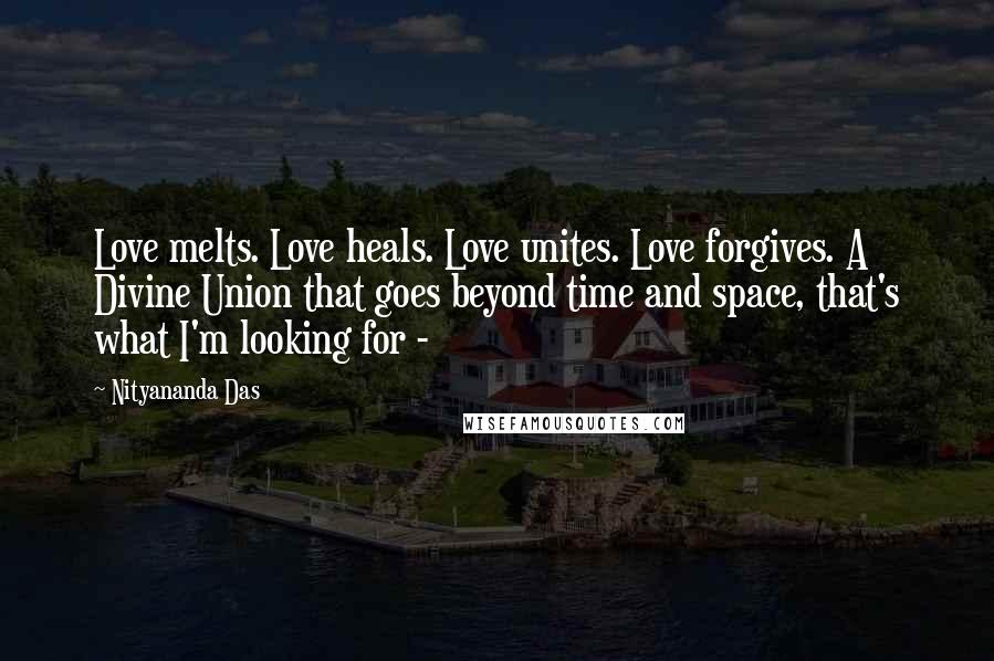 Nityananda Das Quotes: Love melts. Love heals. Love unites. Love forgives. A Divine Union that goes beyond time and space, that's what I'm looking for - 