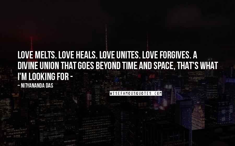 Nityananda Das Quotes: Love melts. Love heals. Love unites. Love forgives. A Divine Union that goes beyond time and space, that's what I'm looking for - 