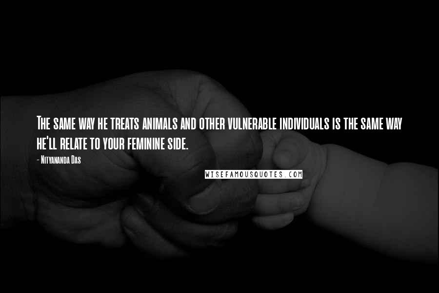 Nityananda Das Quotes: The same way he treats animals and other vulnerable individuals is the same way he'll relate to your feminine side.