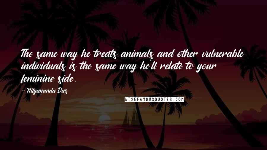 Nityananda Das Quotes: The same way he treats animals and other vulnerable individuals is the same way he'll relate to your feminine side.