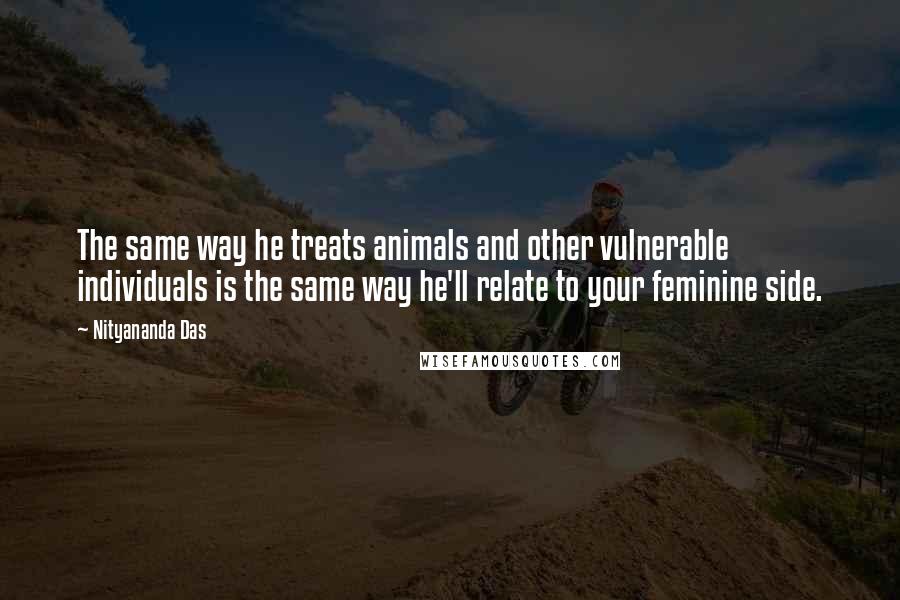 Nityananda Das Quotes: The same way he treats animals and other vulnerable individuals is the same way he'll relate to your feminine side.