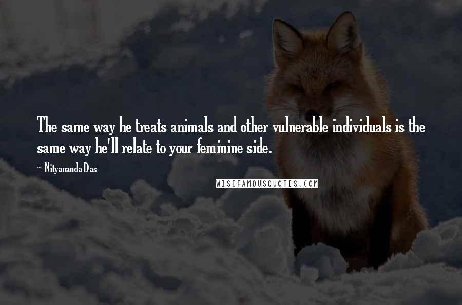 Nityananda Das Quotes: The same way he treats animals and other vulnerable individuals is the same way he'll relate to your feminine side.