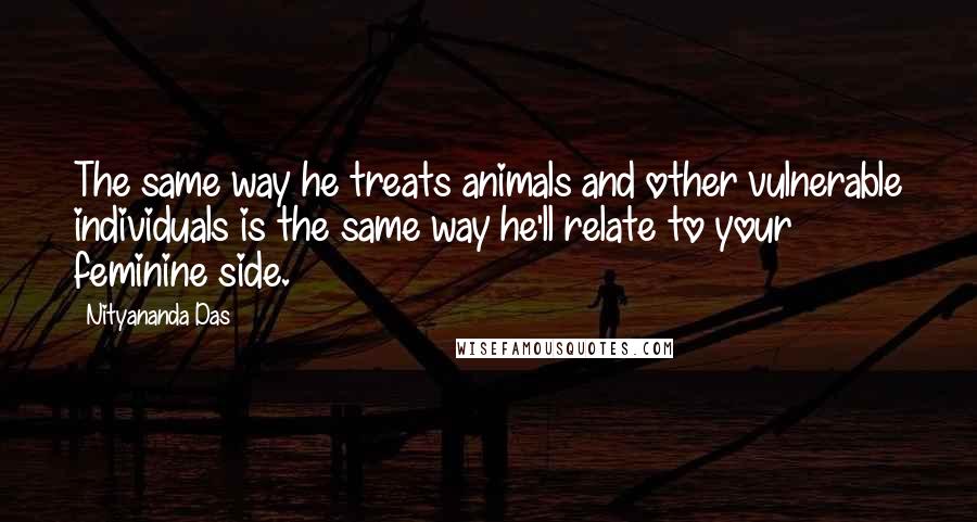 Nityananda Das Quotes: The same way he treats animals and other vulnerable individuals is the same way he'll relate to your feminine side.