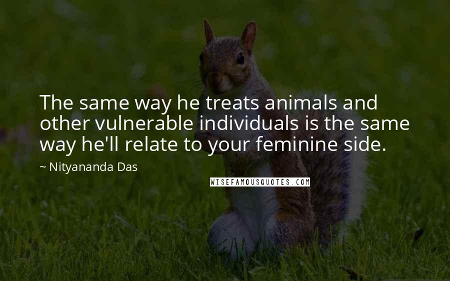 Nityananda Das Quotes: The same way he treats animals and other vulnerable individuals is the same way he'll relate to your feminine side.