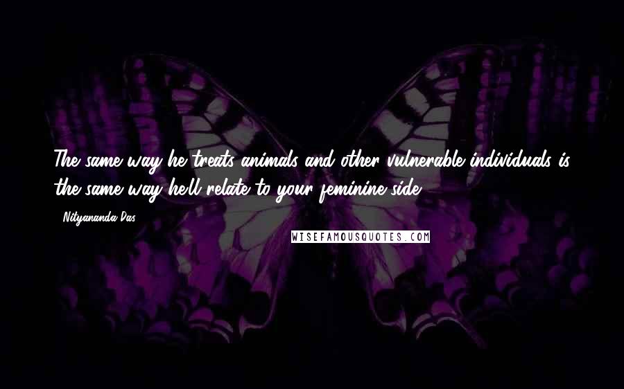 Nityananda Das Quotes: The same way he treats animals and other vulnerable individuals is the same way he'll relate to your feminine side.