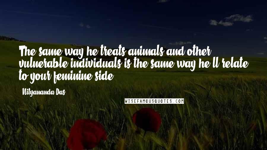 Nityananda Das Quotes: The same way he treats animals and other vulnerable individuals is the same way he'll relate to your feminine side.