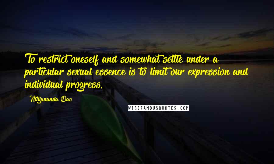 Nityananda Das Quotes: To restrict oneself and somewhat settle under a particular sexual essence is to limit our expression and individual progress.