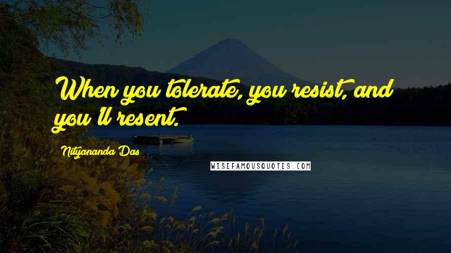 Nityananda Das Quotes: When you tolerate, you resist, and you'll resent.