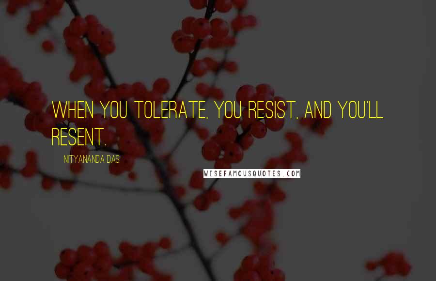 Nityananda Das Quotes: When you tolerate, you resist, and you'll resent.