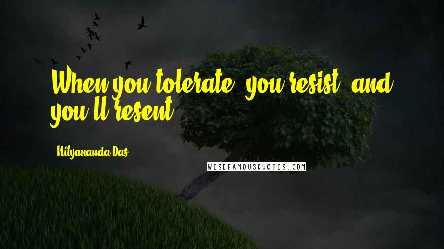 Nityananda Das Quotes: When you tolerate, you resist, and you'll resent.