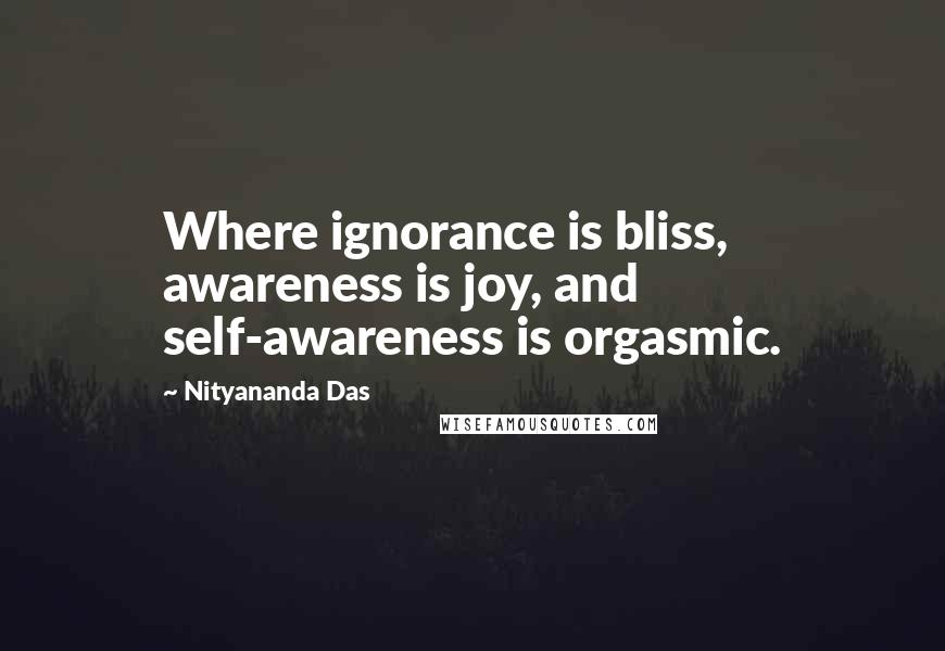 Nityananda Das Quotes: Where ignorance is bliss, awareness is joy, and self-awareness is orgasmic.