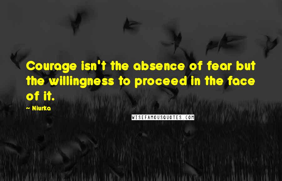 Niurka Quotes: Courage isn't the absence of fear but the willingness to proceed in the face of it.