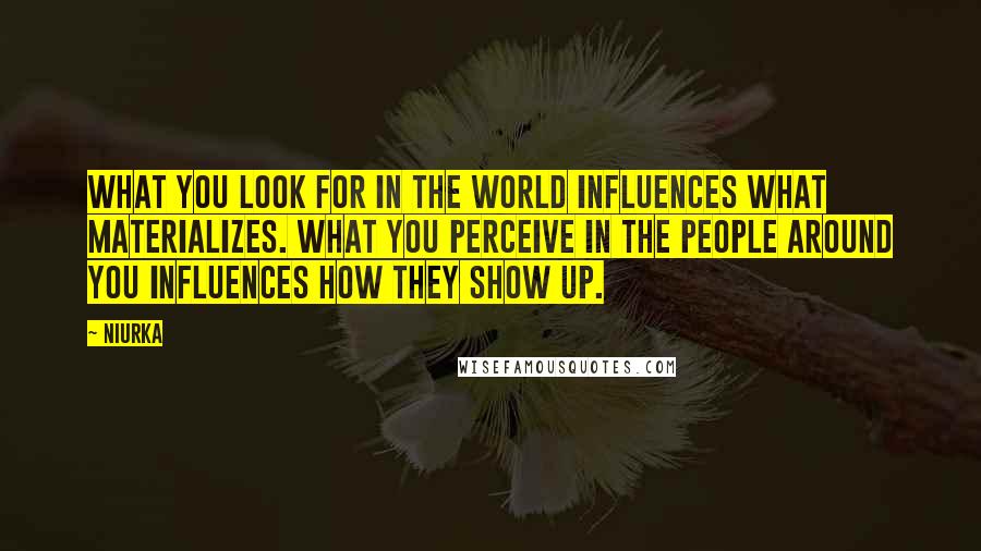 Niurka Quotes: What you look for in the world influences what materializes. What you perceive in the people around you influences how they show up.