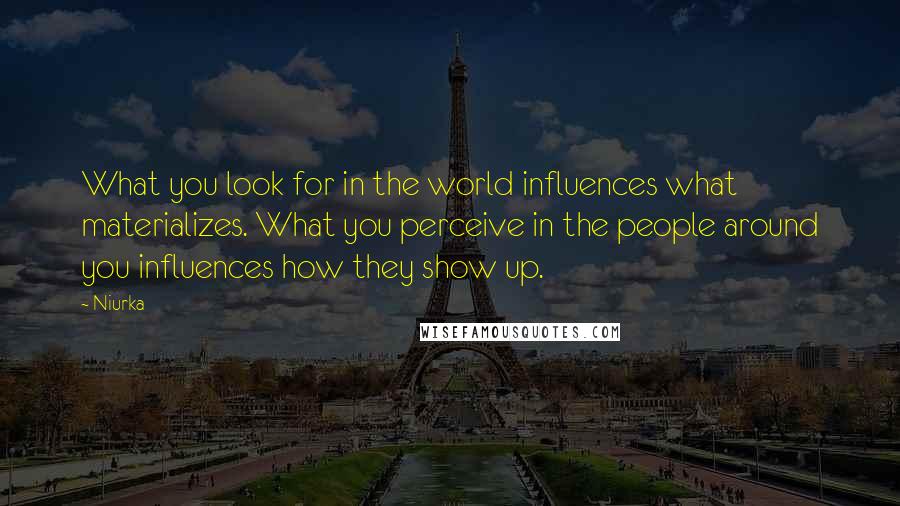 Niurka Quotes: What you look for in the world influences what materializes. What you perceive in the people around you influences how they show up.