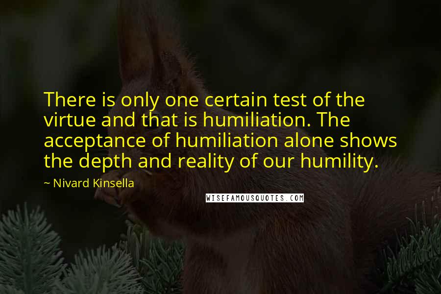 Nivard Kinsella Quotes: There is only one certain test of the virtue and that is humiliation. The acceptance of humiliation alone shows the depth and reality of our humility.