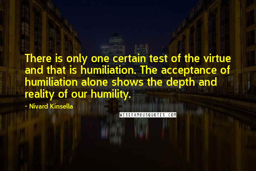 Nivard Kinsella Quotes: There is only one certain test of the virtue and that is humiliation. The acceptance of humiliation alone shows the depth and reality of our humility.