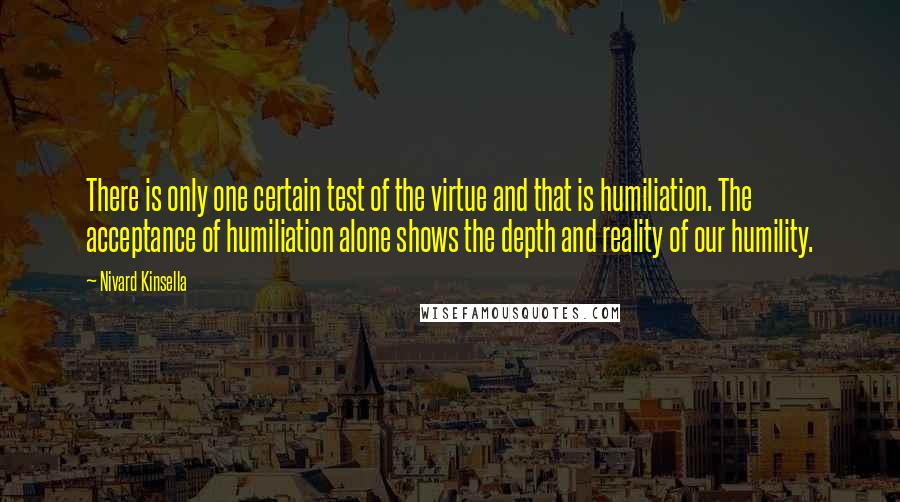 Nivard Kinsella Quotes: There is only one certain test of the virtue and that is humiliation. The acceptance of humiliation alone shows the depth and reality of our humility.