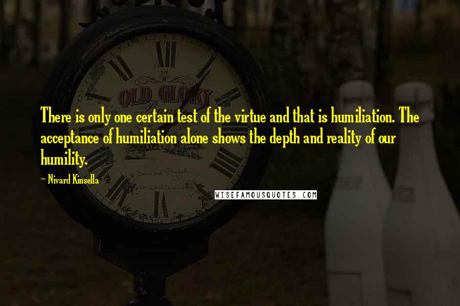 Nivard Kinsella Quotes: There is only one certain test of the virtue and that is humiliation. The acceptance of humiliation alone shows the depth and reality of our humility.