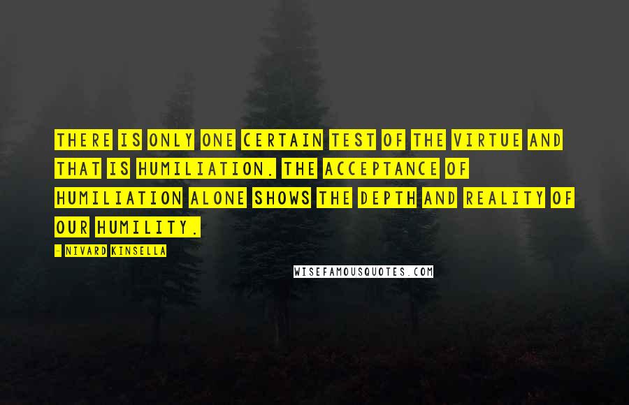 Nivard Kinsella Quotes: There is only one certain test of the virtue and that is humiliation. The acceptance of humiliation alone shows the depth and reality of our humility.