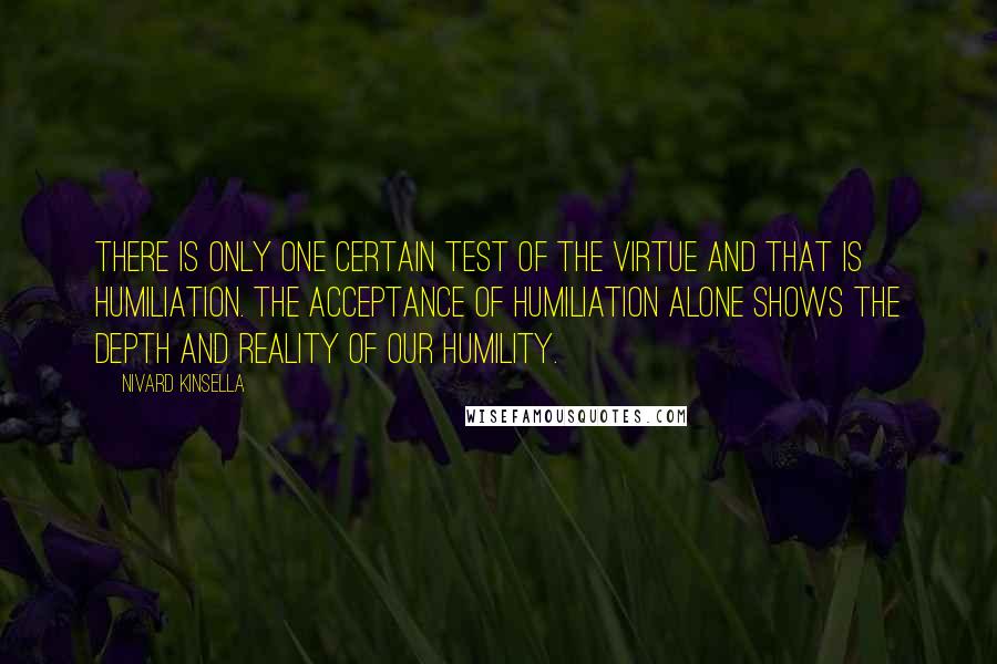 Nivard Kinsella Quotes: There is only one certain test of the virtue and that is humiliation. The acceptance of humiliation alone shows the depth and reality of our humility.