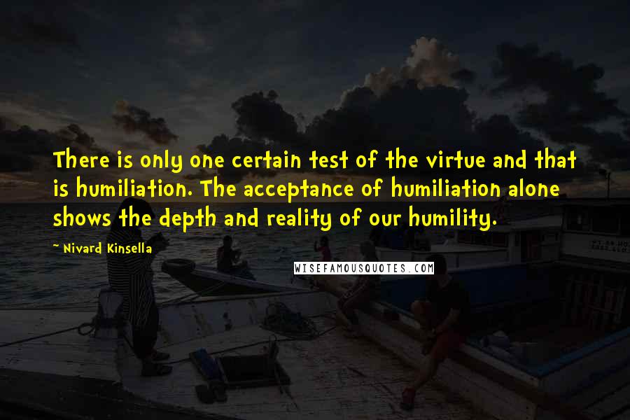 Nivard Kinsella Quotes: There is only one certain test of the virtue and that is humiliation. The acceptance of humiliation alone shows the depth and reality of our humility.