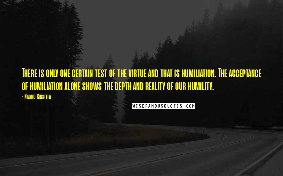 Nivard Kinsella Quotes: There is only one certain test of the virtue and that is humiliation. The acceptance of humiliation alone shows the depth and reality of our humility.