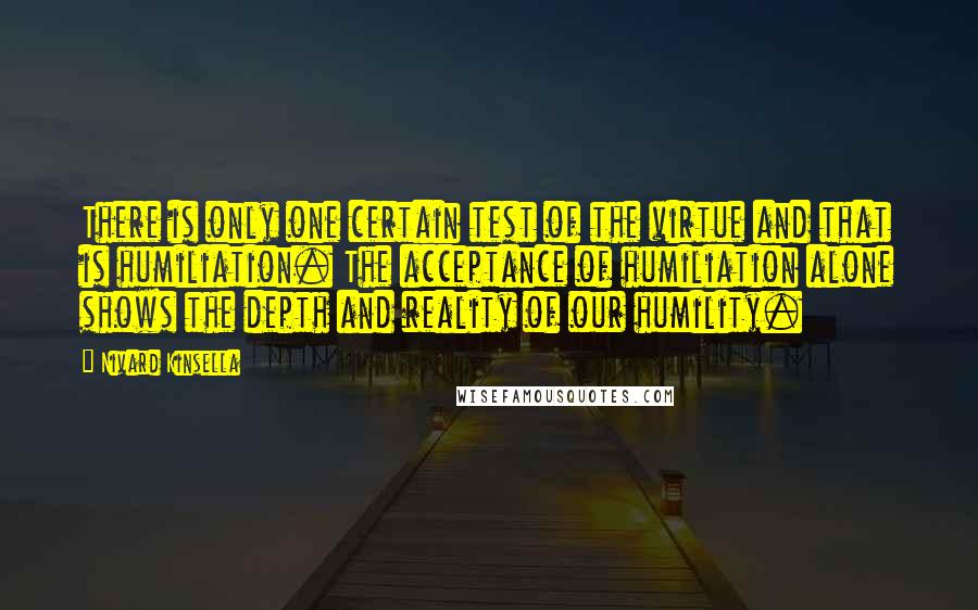 Nivard Kinsella Quotes: There is only one certain test of the virtue and that is humiliation. The acceptance of humiliation alone shows the depth and reality of our humility.